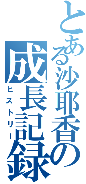 とある沙耶香の成長記録（ヒストリー）