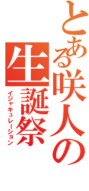 とある咲人の生誕祭（イジャキュレーション）