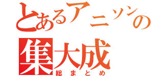 とあるアニソンの集大成（総まとめ）