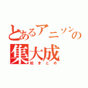 とあるアニソンの集大成（総まとめ）