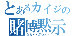 とあるカイジの賭博黙示録（ざわ・・ざわ・・）