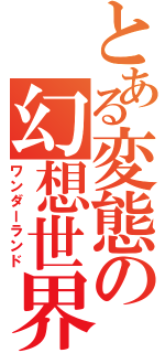 とある変態の幻想世界（ワンダーランド）