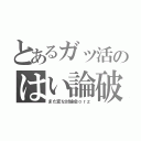 とあるガッ活のはい論破（また変な討論会ｏｒｚ）