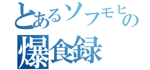 とあるソフモヒの爆食録（）