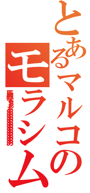 とあるマルコのモラシム（馬鹿なぁぁぁああああああああああああああ）