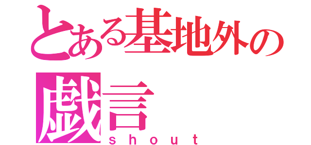 とある基地外の戯言（ｓｈｏｕｔ）