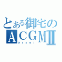 とある御宅のＡＣＧＭⅡ（Ｏ ｋ ａ ｍ ｉ ）