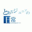 とあるジュニアのの日常（トラブルレコード）