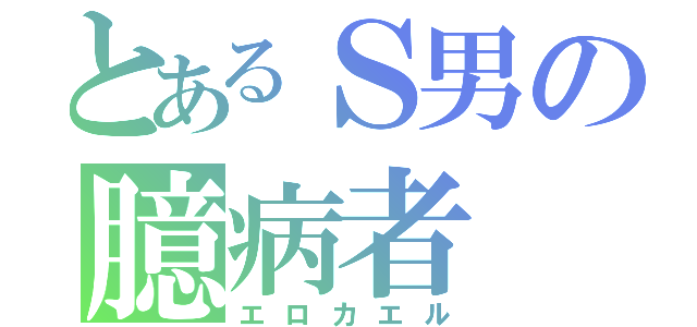 とあるＳ男の臆病者（エロカエル）