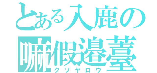 とある入鹿の嘛假邉薹（クソヤロウ）