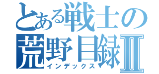 とある戦士の荒野目録Ⅱ（インデックス）