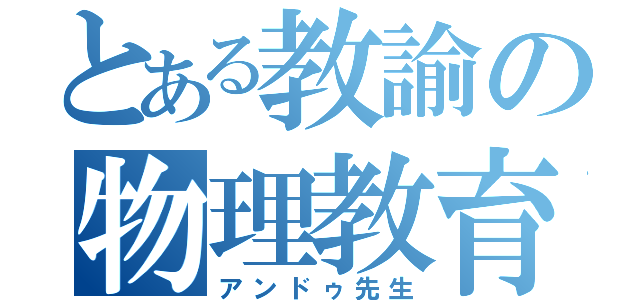 とある教諭の物理教育（アンドゥ先生）