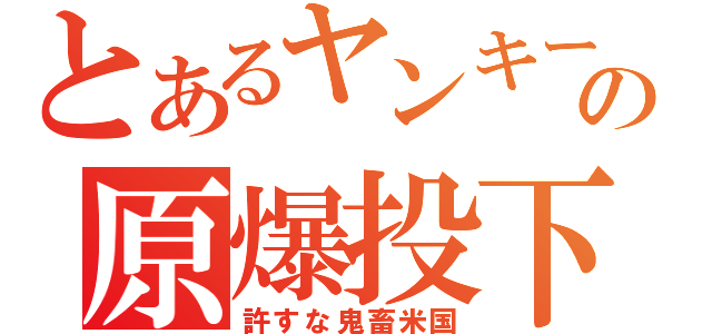 とあるヤンキーの原爆投下（許すな鬼畜米国）