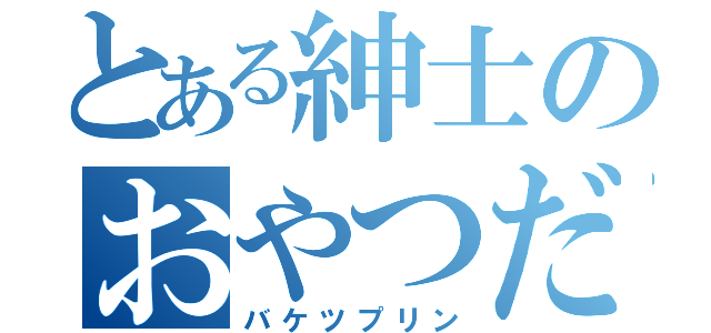 とある紳士のおやつだよ！（バケツプリン）