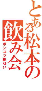 とある松本の飲み会（ポンコツ巣Ｇい）