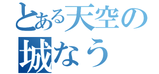 とある天空の城なう（）