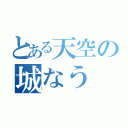 とある天空の城なう（）