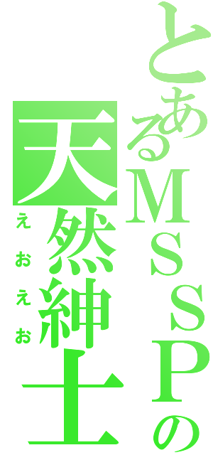 とあるＭＳＳＰの天然紳士（えおえお）