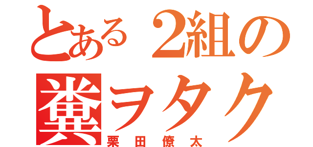 とある２組の糞ヲタク（栗田僚太）