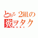 とある２組の糞ヲタク（栗田僚太）