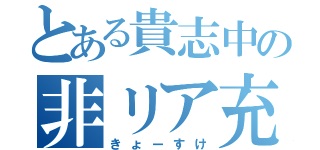 とある貴志中の非リア充（きょーすけ）