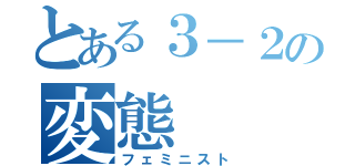 とある３－２の変態（フェミニスト）