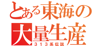 とある東海の大量生産（３１３系伝説）