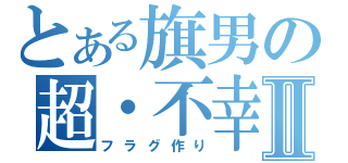 とある旗男の超・不幸Ⅱ（フラグ作り）