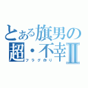 とある旗男の超・不幸Ⅱ（フラグ作り）