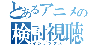 とあるアニメの検討視聴（インデックス）