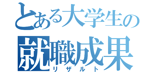 とある大学生の就職成果（リザルト）