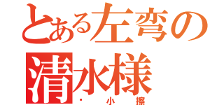 とある左弯の清水様（爱小擦）