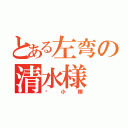 とある左弯の清水様（爱小擦）