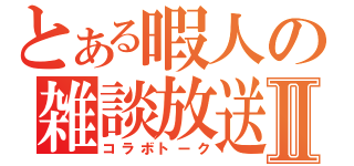 とある暇人の雑談放送Ⅱ（コラボトーク）