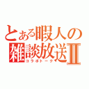 とある暇人の雑談放送Ⅱ（コラボトーク）