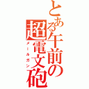 とある午前の超電文砲Ⅱ（メールガン）