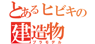 とあるヒビキの建造物（プラモデル）