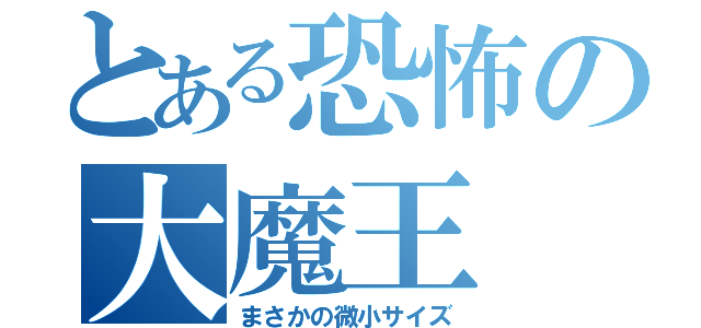 とある恐怖の大魔王（まさかの微小サイズ）