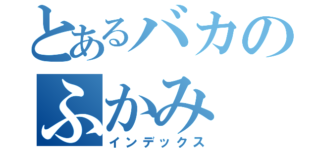 とあるバカのふかみ（インデックス）