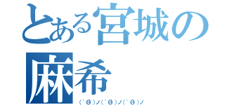 とある宮城の麻希（（ \'Θ\'）ノ（ \'Θ\'）ノ（ \'Θ\'）ノ）