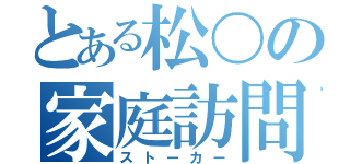 とある松〇の家庭訪問（ストーカー）