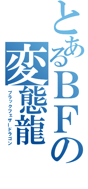 とあるＢＦの変態龍（ブラックフェザードラゴン）