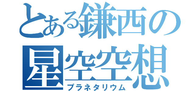 とある鎌西の星空空想（プラネタリウム）