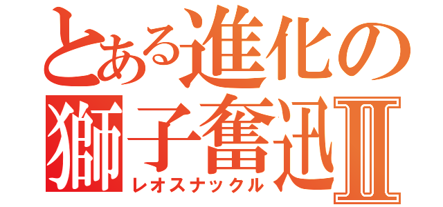 とある進化の獅子奮迅Ⅱ（レオスナックル）