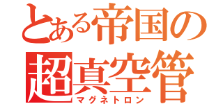 とある帝国の超真空管（マグネトロン）