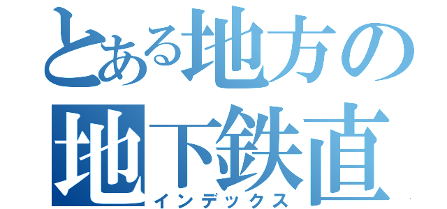 とある地方の地下鉄直通（インデックス）