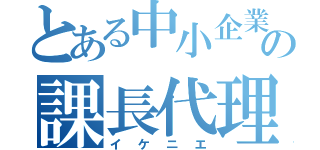 とある中小企業の課長代理（イケニエ）