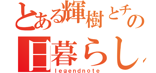 とある輝樹とチーの日暮らし日記（ｌｅｇｅｎｄｎｏｔｅ）