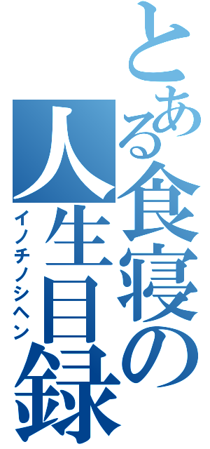 とある食寝の人生目録（イノチノシヘン）