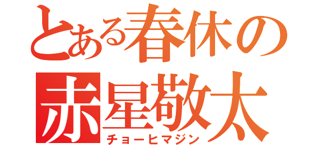 とある春休の赤星敬太（チョーヒマジン）